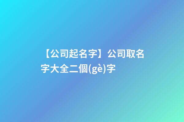 【公司起名字】公司取名字大全二個(gè)字