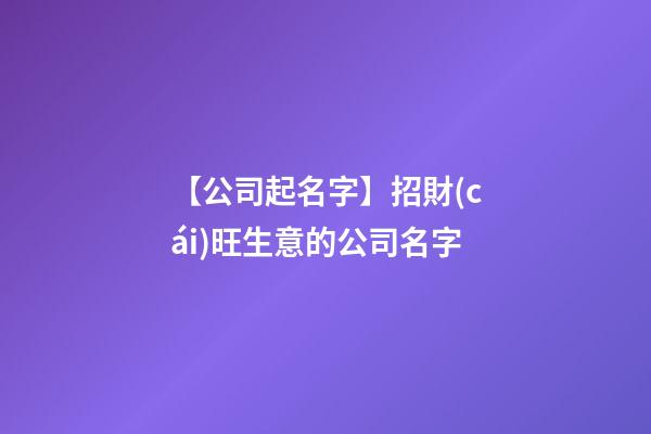 【公司起名字】招財(cái)旺生意的公司名字