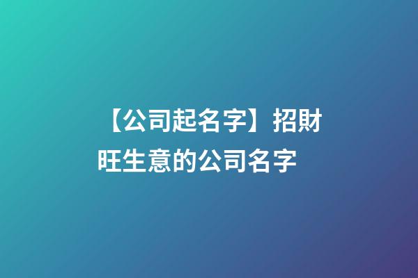 【公司起名字】招財旺生意的公司名字