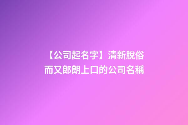 【公司起名字】清新脫俗而又郎朗上口的公司名稱-第1張-公司起名-玄機派