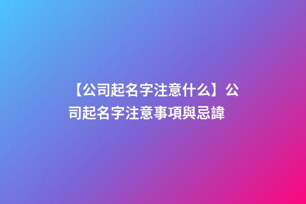 【公司起名字注意什么】公司起名字注意事項與忌諱