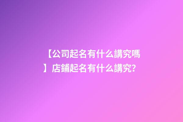 【公司起名有什么講究嗎】店鋪起名有什么講究？-第1張-公司起名-玄機(jī)派