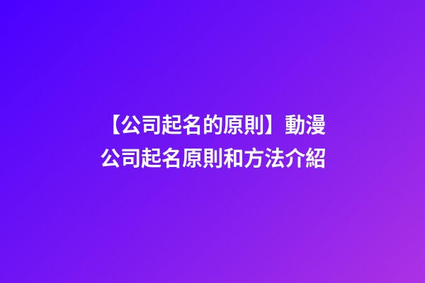 【公司起名的原則】動漫公司起名原則和方法介紹-第1張-公司起名-玄機派