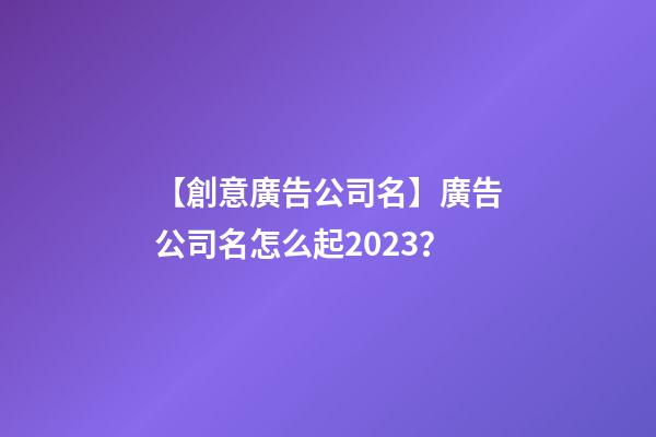 【創意廣告公司名】廣告公司名怎么起2023？-第1張-公司起名-玄機派