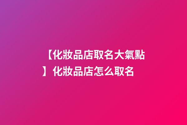 【化妝品店取名大氣點】化妝品店怎么取名-第1張-店鋪起名-玄機派