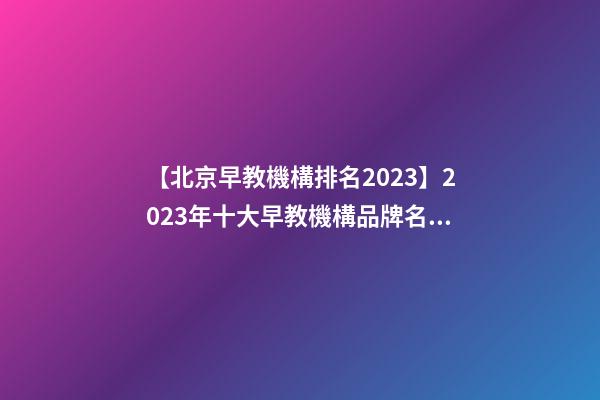 【北京早教機構排名2023】2023年十大早教機構品牌名字介紹-第1張-商標起名-玄機派