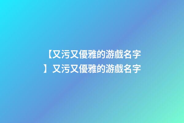 【又污又優雅的游戲名字】又污又優雅的游戲名字-第1張-公司起名-玄機派