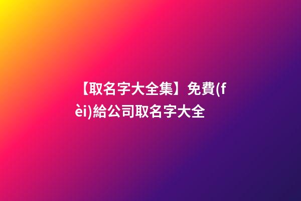 【取名字大全集】免費(fèi)給公司取名字大全