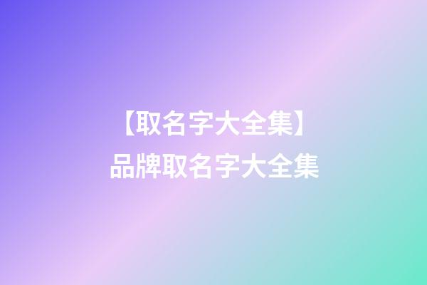 【取名字大全集】品牌取名字大全集-第1張-商標起名-玄機派