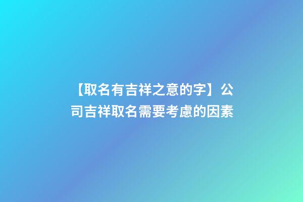 【取名有吉祥之意的字】公司吉祥取名需要考慮的因素