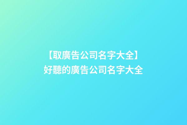 【取廣告公司名字大全】好聽的廣告公司名字大全