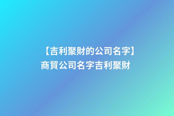 【吉利聚財的公司名字】商貿公司名字吉利聚財-第1張-公司起名-玄機派