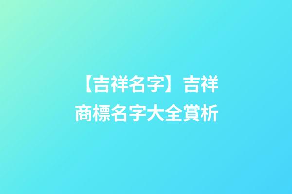 【吉祥名字】吉祥商標名字大全賞析-第1張-商標起名-玄機派