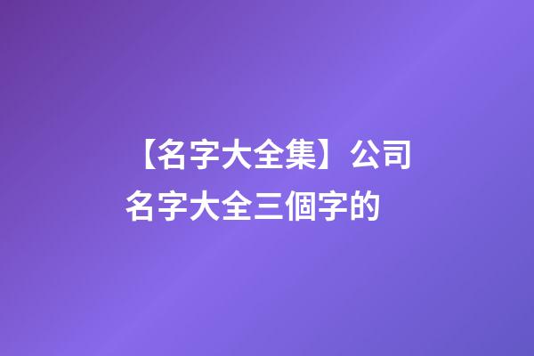 【名字大全集】公司名字大全三個字的-第1張-公司起名-玄機派