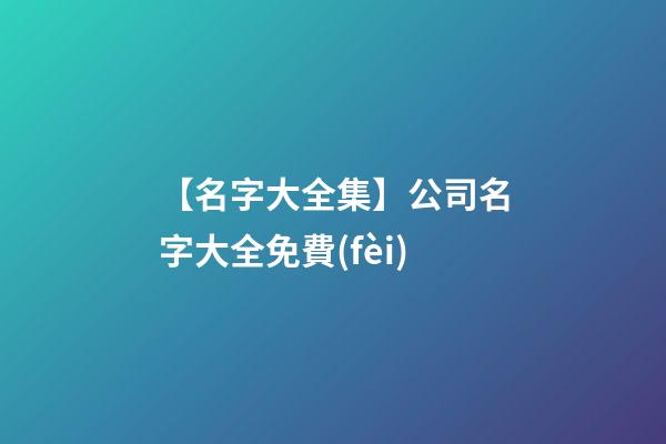 【名字大全集】公司名字大全免費(fèi)-第1張-公司起名-玄機(jī)派