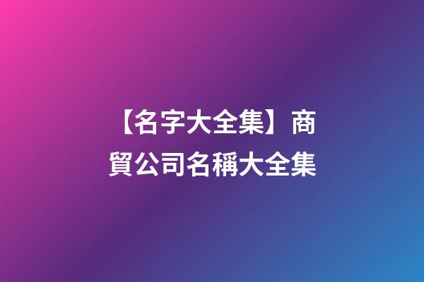 【名字大全集】商貿公司名稱大全集-第1張-公司起名-玄機派