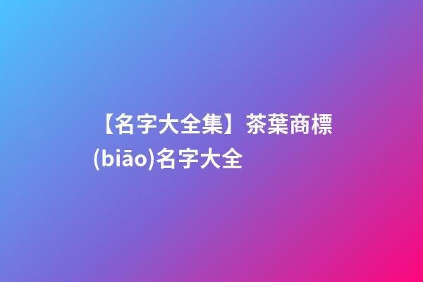 【名字大全集】茶葉商標(biāo)名字大全