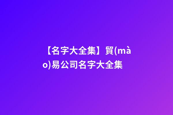 【名字大全集】貿(mào)易公司名字大全集