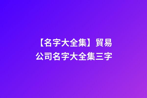 【名字大全集】貿易公司名字大全集三字-第1張-公司起名-玄機派