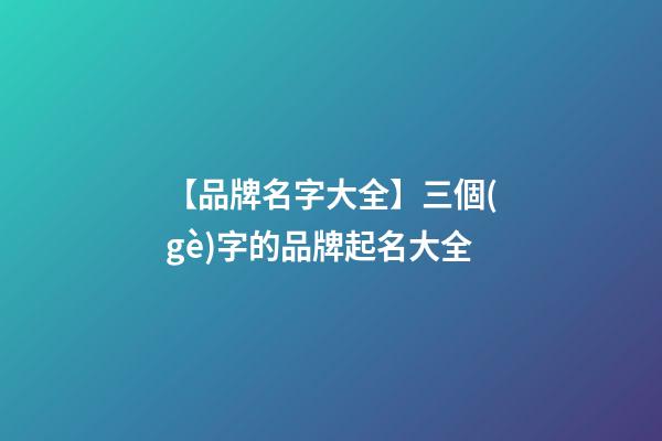 【品牌名字大全】三個(gè)字的品牌起名大全