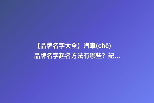【品牌名字大全】汽車(chē)品牌名字起名方法有哪些？記住這幾點(diǎn)