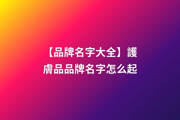 【品牌名字大全】護膚品品牌名字怎么起
