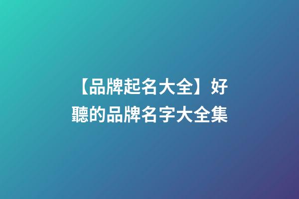 【品牌起名大全】好聽的品牌名字大全集