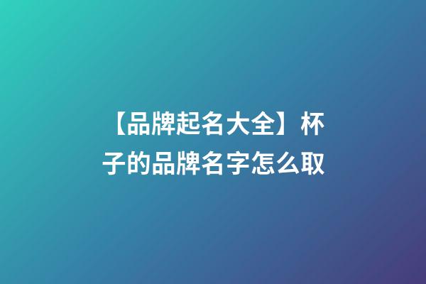 【品牌起名大全】杯子的品牌名字怎么取