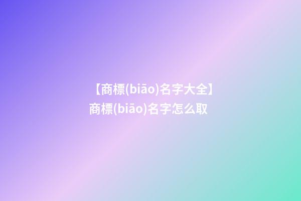 【商標(biāo)名字大全】商標(biāo)名字怎么取