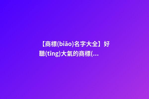 【商標(biāo)名字大全】好聽(tīng)大氣的商標(biāo)名字三個(gè)字-第1張-商標(biāo)起名-玄機(jī)派