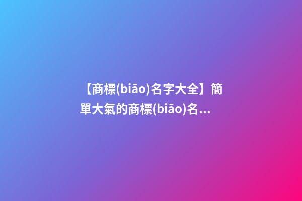 【商標(biāo)名字大全】簡單大氣的商標(biāo)名字