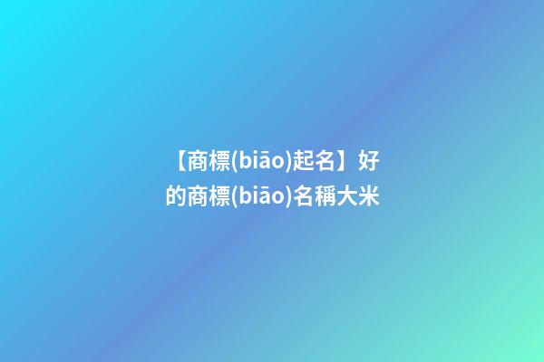 【商標(biāo)起名】好的商標(biāo)名稱大米-第1張-商標(biāo)起名-玄機(jī)派