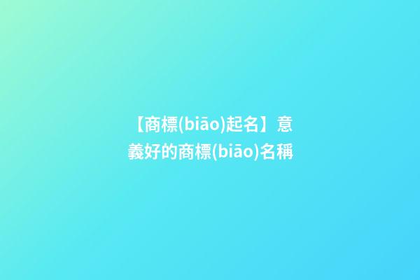 【商標(biāo)起名】意義好的商標(biāo)名稱-第1張-商標(biāo)起名-玄機(jī)派