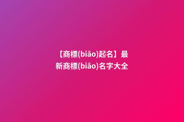【商標(biāo)起名】最新商標(biāo)名字大全
