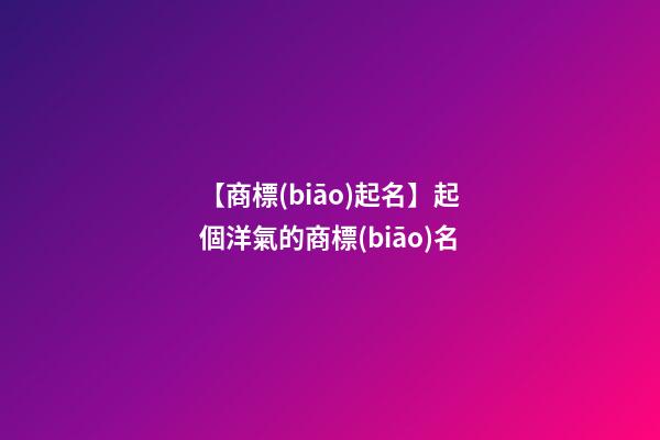【商標(biāo)起名】起個洋氣的商標(biāo)名