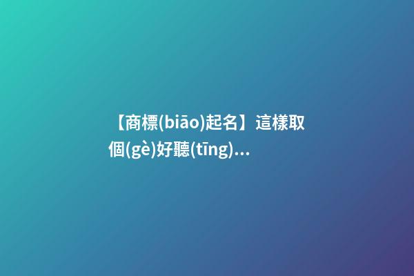 【商標(biāo)起名】這樣取個(gè)好聽(tīng)的商標(biāo)名字