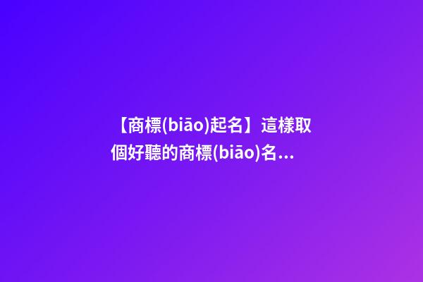 【商標(biāo)起名】這樣取個好聽的商標(biāo)名字