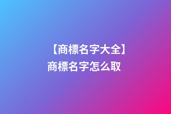 【商標名字大全】商標名字怎么取-第1張-商標起名-玄機派