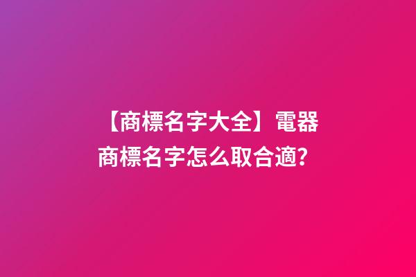 【商標名字大全】電器商標名字怎么取合適？-第1張-商標起名-玄機派