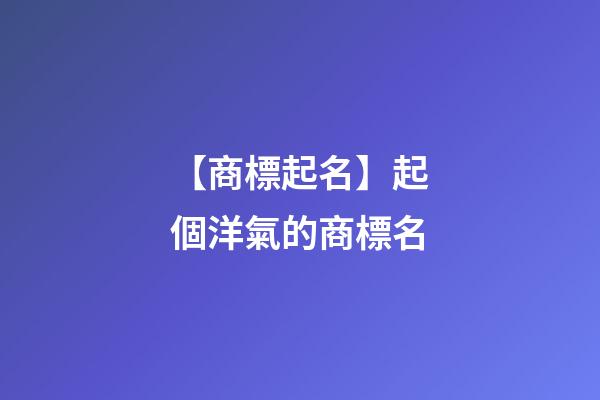 【商標起名】起個洋氣的商標名