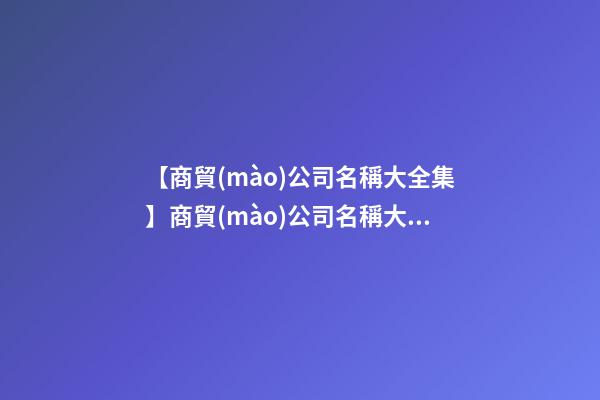 【商貿(mào)公司名稱大全集】商貿(mào)公司名稱大全