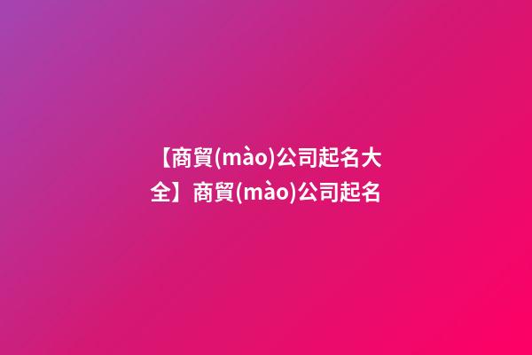 【商貿(mào)公司起名大全】商貿(mào)公司起名