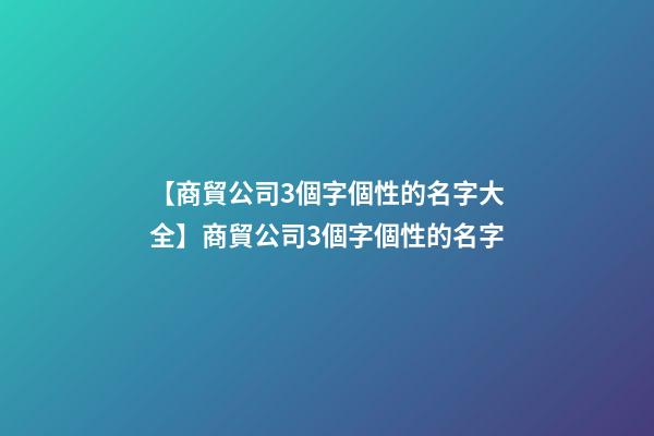 【商貿公司3個字個性的名字大全】商貿公司3個字個性的名字-第1張-公司起名-玄機派