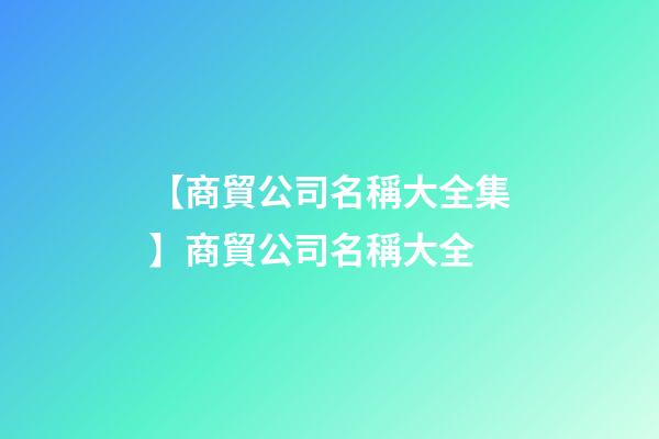 【商貿公司名稱大全集】商貿公司名稱大全
