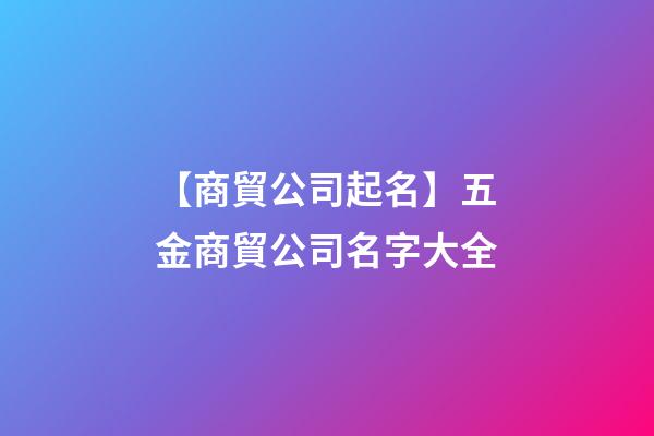 【商貿公司起名】五金商貿公司名字大全-第1張-公司起名-玄機派