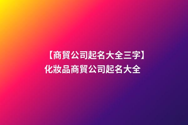 【商貿公司起名大全三字】化妝品商貿公司起名大全-第1張-公司起名-玄機派