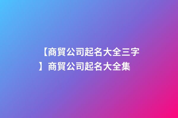 【商貿公司起名大全三字】商貿公司起名大全集-第1張-公司起名-玄機派