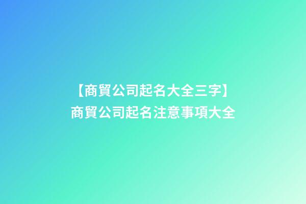 【商貿公司起名大全三字】商貿公司起名注意事項大全-第1張-公司起名-玄機派