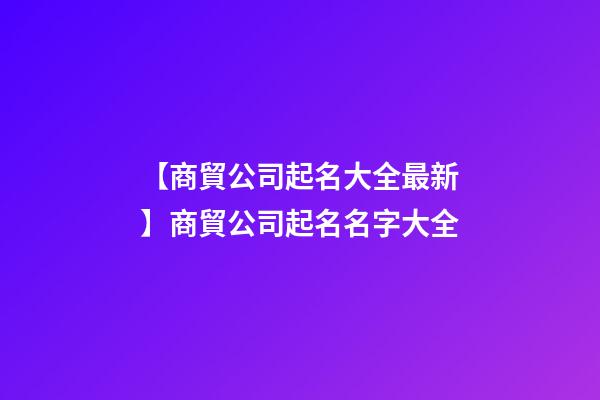 【商貿公司起名大全最新】商貿公司起名名字大全