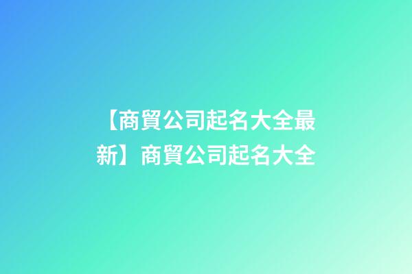 【商貿公司起名大全最新】商貿公司起名大全-第1張-公司起名-玄機派